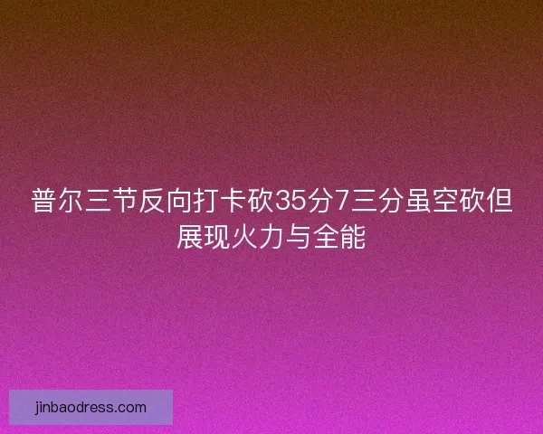 普尔三节反向打卡砍35分7三分虽空砍但展现火力与全能 普尔三节反向打卡砍35分7三分虽空砍但展现火力与全能