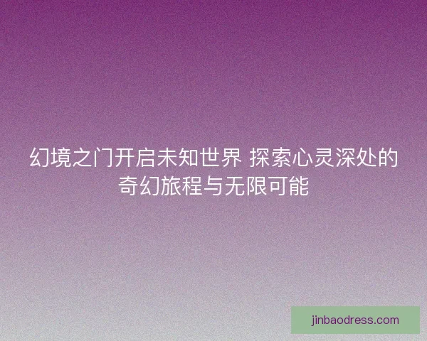 幻境之门开启未知世界 探索心灵深处的奇幻旅程与无限可能