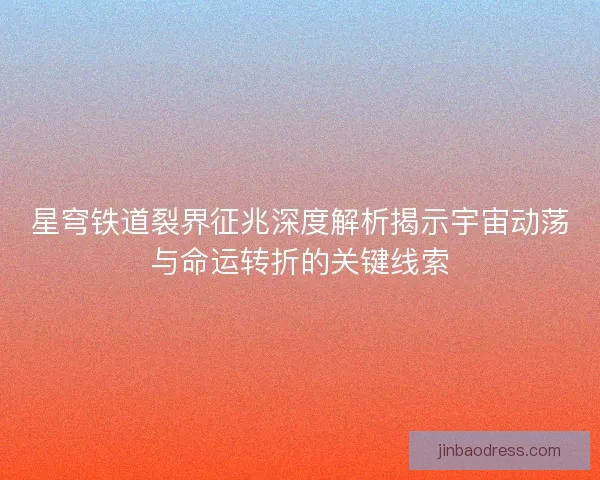 星穹铁道裂界征兆深度解析揭示宇宙动荡与命运转折的关键线索