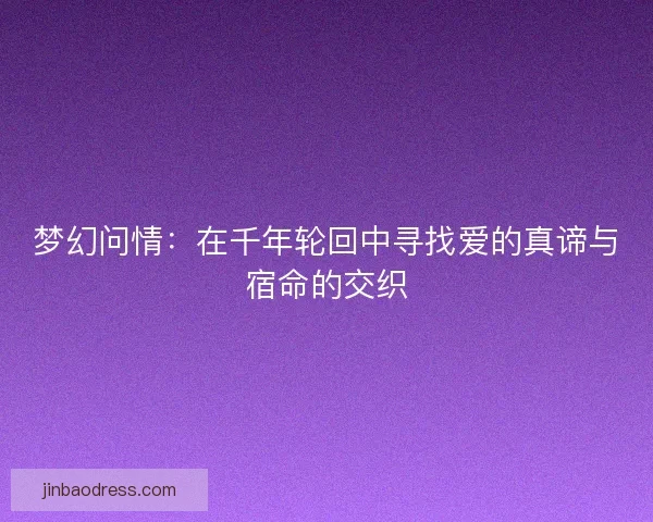 梦幻问情：在千年轮回中寻找爱的真谛与宿命的交织