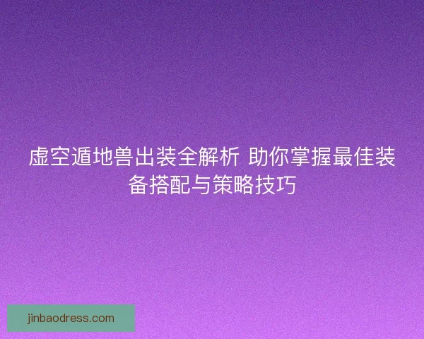 虚空遁地兽出装全解析 助你掌握最佳装备搭配与策略技巧 虚空遁地兽出装全解析 助你掌握最佳装备搭配与策略技巧
