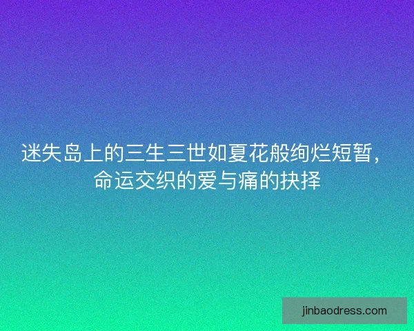 迷失岛上的三生三世如夏花般绚烂短暂,命运交织的爱与痛的抉择 迷失岛上的三生三世如夏花般绚烂短暂,命运交织的爱与痛的抉择