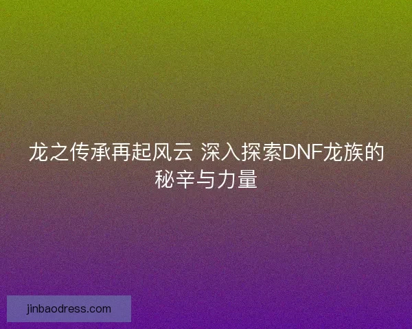 龙之传承再起风云 深入探索DNF龙族的秘辛与力量 龙之传承再起风云 深入探索DNF龙族的秘辛与力量