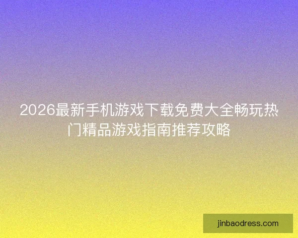 2026最新手机游戏下载免费大全畅玩热门精品游戏指南推荐攻略