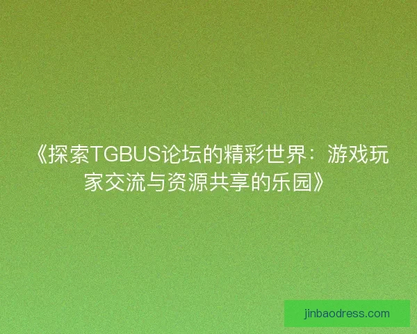 《探索TGBUS论坛的精彩世界:游戏玩家交流与资源共享的乐园》 《探索TGBUS论坛的精彩世界:游戏玩家交流与资源共享的乐园》