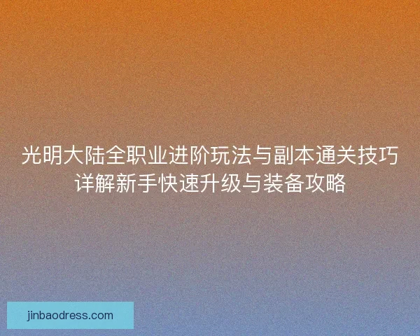 光明大陆全职业进阶玩法与副本通关技巧详解新手快速升级与装备攻略