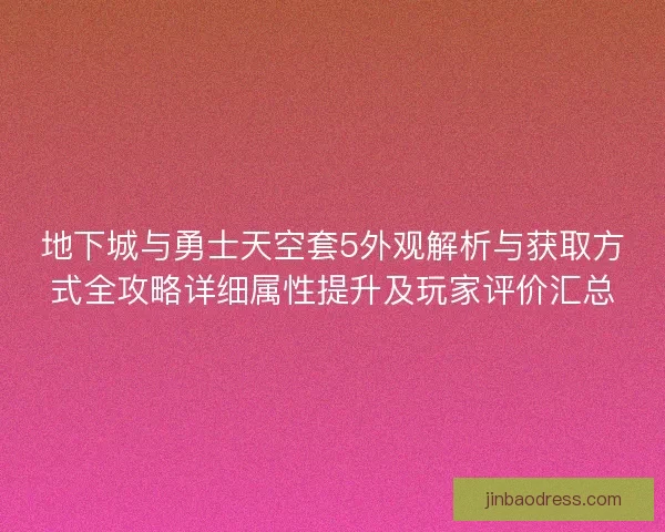 地下城与勇士天空套5外观解析与获取方式全攻略详细属性提升及玩家评价汇总