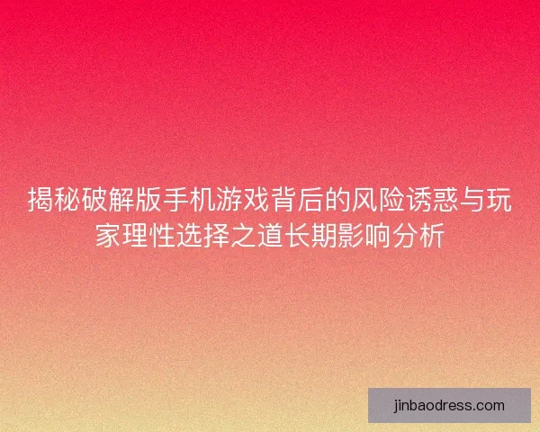 揭秘破解版手机游戏背后的风险诱惑与玩家理性选择之道长期影响分析