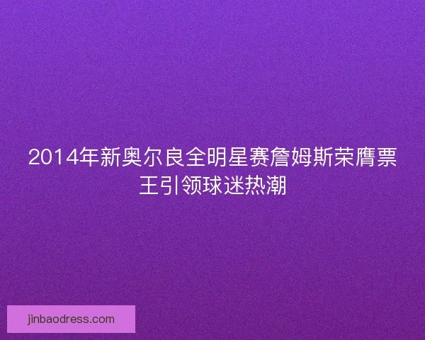 2014年新奥尔良全明星赛詹姆斯荣膺票王引领球迷热潮 2014年新奥尔良全明星赛詹姆斯荣膺票王引领球迷热潮