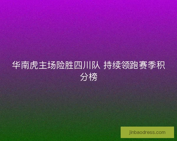 华南虎主场险胜四川队 持续领跑赛季积分榜 华南虎主场险胜四川队 持续领跑赛季积分榜