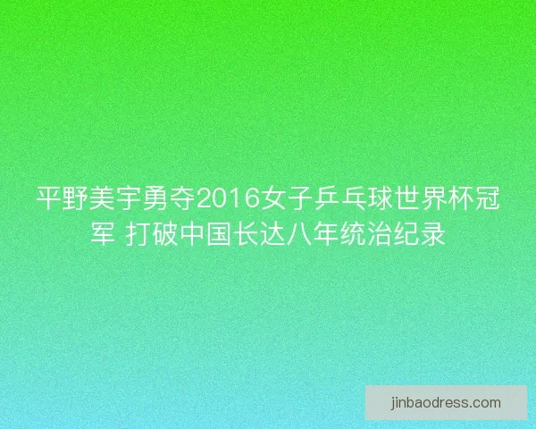平野美宇勇夺2016女子乒乓球世界杯冠军 打破中国长达八年统治纪录