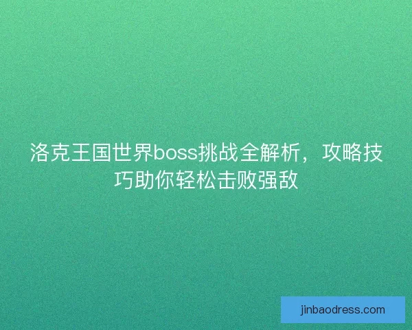 洛克王国世界boss挑战全解析，攻略技巧助你轻松击败强敌