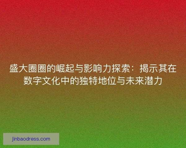 盛大圈圈的崛起与影响力探索:揭示其在数字文化中的独特地位与未来潜力 盛大圈圈的崛起与影响力探索:揭示其在数字文化中的独特地位与未来潜力