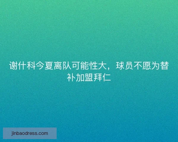 谢什科今夏离队可能性大，球员不愿为替补加盟拜仁