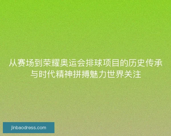 从赛场到荣耀奥运会排球项目的历史传承与时代精神拼搏魅力世界关注 从赛场到荣耀奥运会排球项目的历史传承与时代精神拼搏魅力世界关注