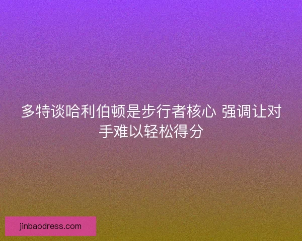 多特谈哈利伯顿是步行者核心 强调让对手难以轻松得分