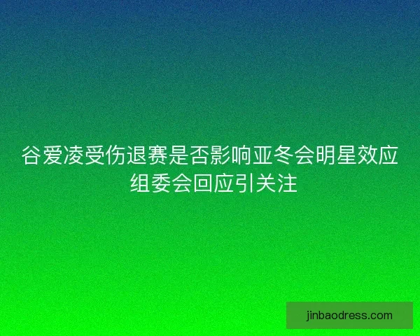 谷爱凌受伤退赛是否影响亚冬会明星效应 组委会回应引关注