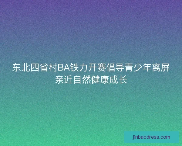 东北四省村BA铁力开赛倡导青少年离屏亲近自然健康成长