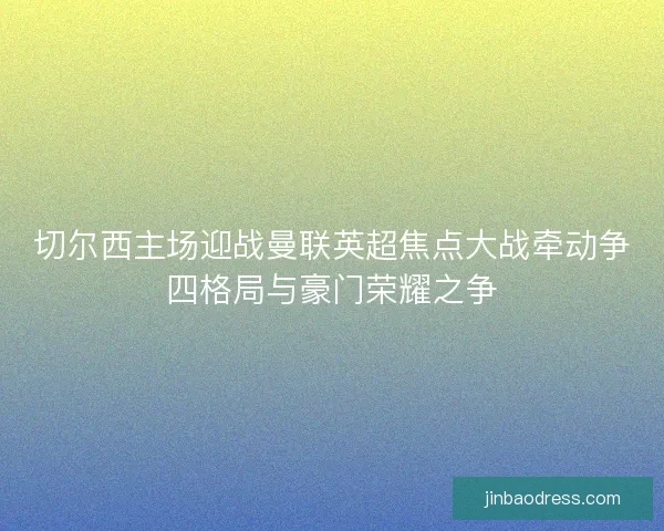 切尔西主场迎战曼联英超焦点大战牵动争四格局与豪门荣耀之争