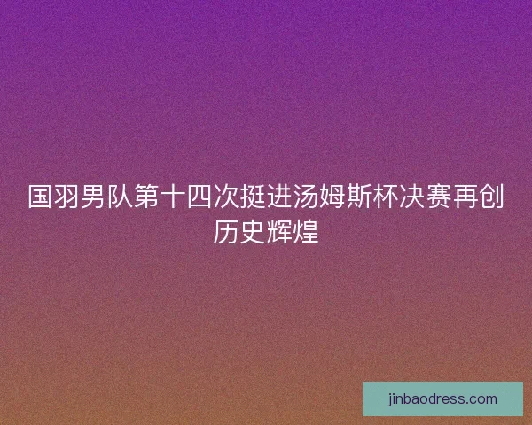 国羽男队第十四次挺进汤姆斯杯决赛再创历史辉煌
