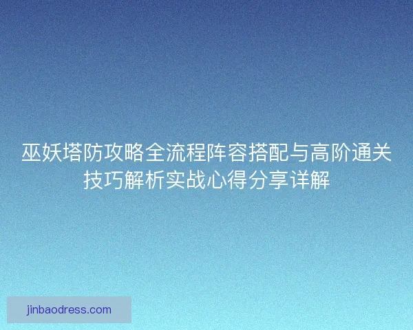 巫妖塔防攻略全流程阵容搭配与高阶通关技巧解析实战心得分享详解