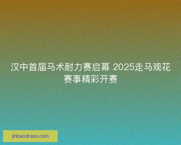 汉中首届马术耐力赛启幕 2025走马观花赛事精彩开赛