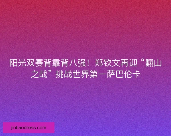 阳光双赛背靠背八强！郑钦文再迎 “翻山之战” 挑战世界第一萨巴伦卡