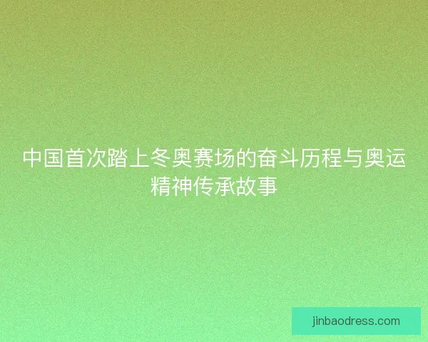 中国首次踏上冬奥赛场的奋斗历程与奥运精神传承故事