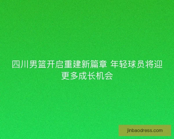 四川男篮开启重建新篇章 年轻球员将迎更多成长机会