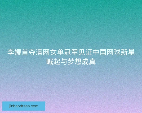 李娜首夺澳网女单冠军见证中国网球新星崛起与梦想成真