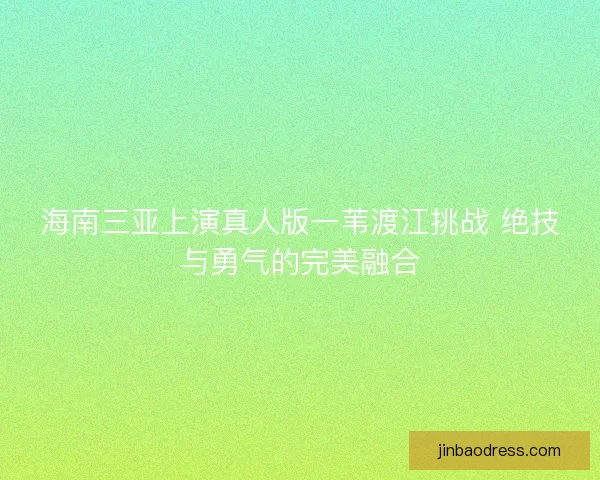海南三亚上演真人版一苇渡江挑战 绝技与勇气的完美融合