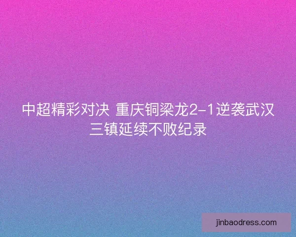 中超精彩对决 重庆铜梁龙2-1逆袭武汉三镇延续不败纪录