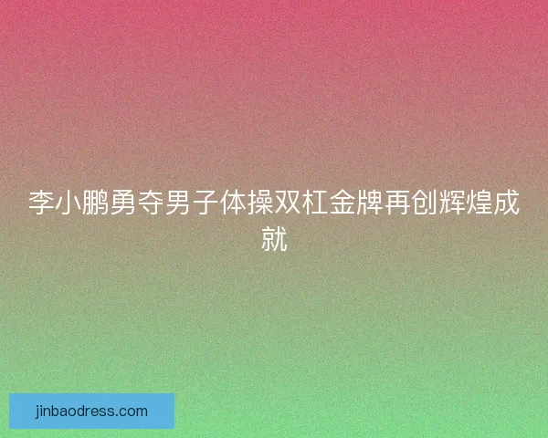 李小鹏勇夺男子体操双杠金牌再创辉煌成就
