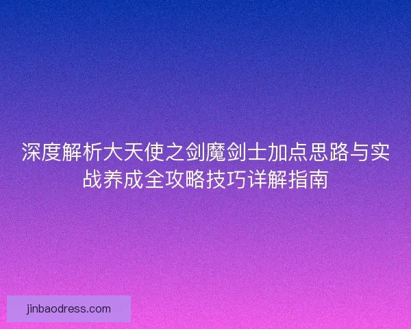 深度解析大天使之剑魔剑士加点思路与实战养成全攻略技巧详解指南