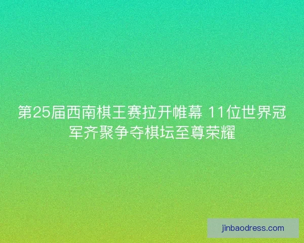 第25届西南棋王赛拉开帷幕 11位世界冠军齐聚争夺棋坛至尊荣耀 第25届西南棋王赛拉开帷幕 11位世界冠军齐聚争夺棋坛至尊荣耀