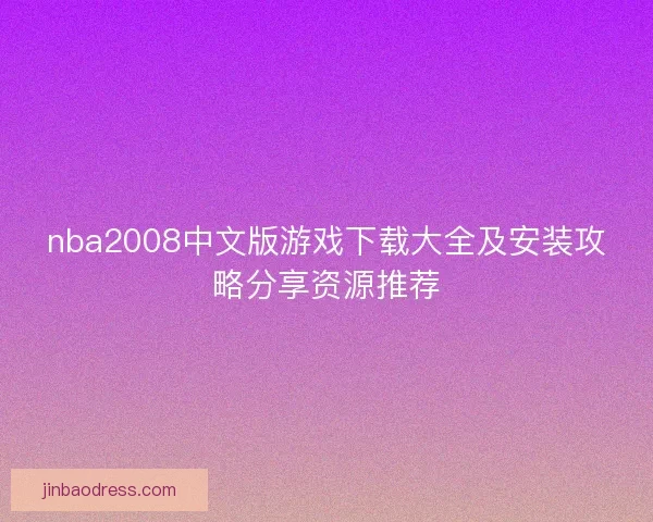 nba2008中文版游戏下载大全及安装攻略分享资源推荐