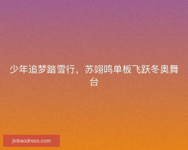 少年追梦踏雪行,苏翊鸣单板飞跃冬奥舞台 少年追梦踏雪行,苏翊鸣单板飞跃冬奥舞台