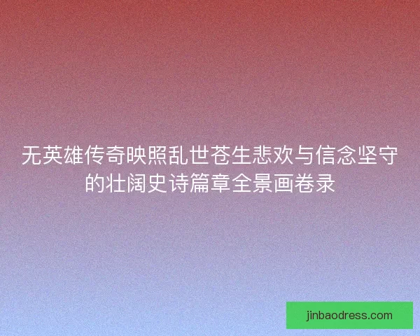 无英雄传奇映照乱世苍生悲欢与信念坚守的壮阔史诗篇章全景画卷录