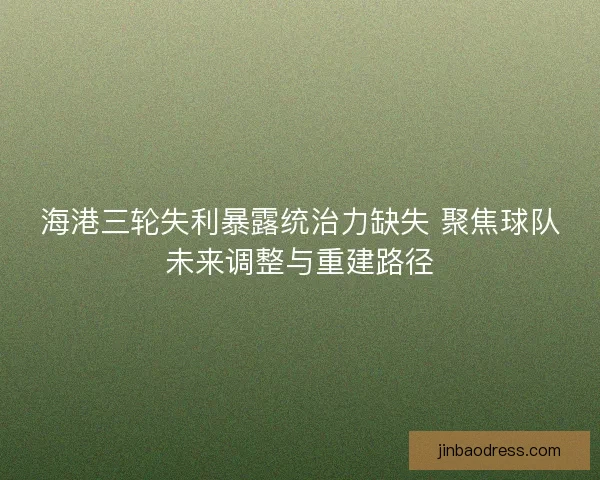 海港三轮失利暴露统治力缺失 聚焦球队未来调整与重建路径