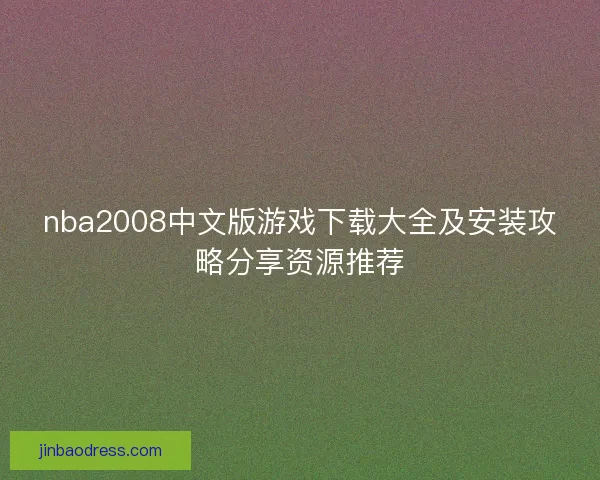nba2008中文版游戏下载大全及安装攻略分享资源推荐