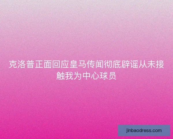 克洛普正面回应皇马传闻彻底辟谣从未接触我为中心球员