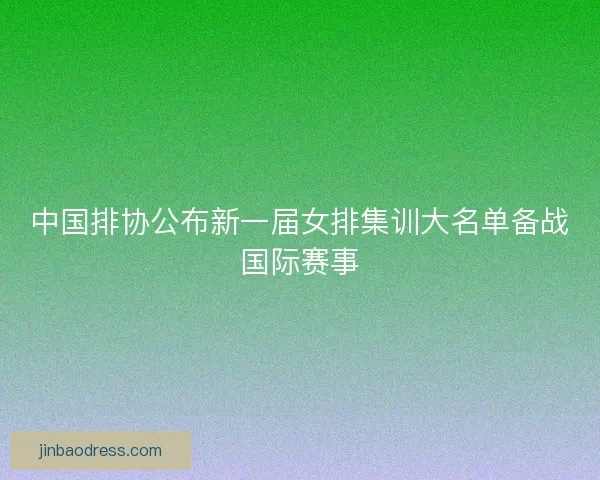 中国排协公布新一届女排集训大名单备战国际赛事