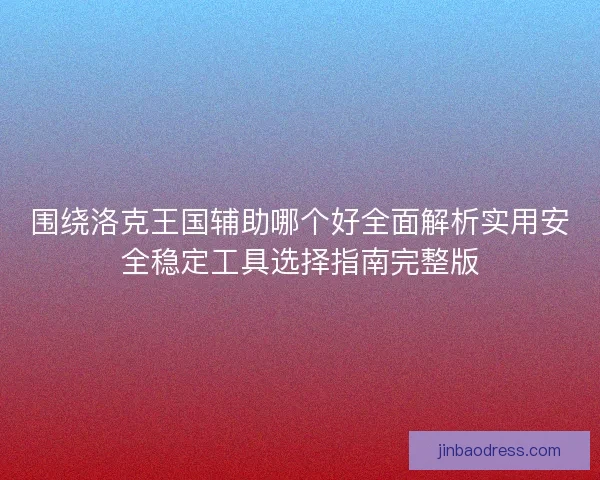围绕洛克王国辅助哪个好全面解析实用安全稳定工具选择指南完整版