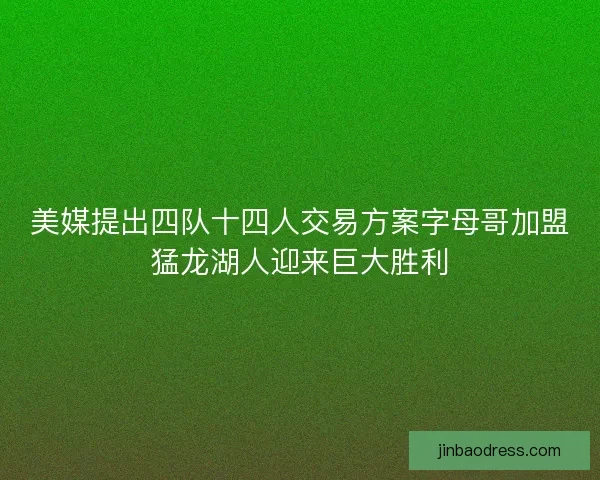 美媒提出四队十四人交易方案字母哥加盟猛龙湖人迎来巨大胜利