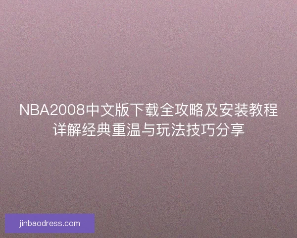 NBA2008中文版下载全攻略及安装教程详解经典重温与玩法技巧分享