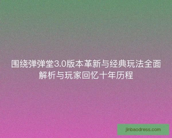围绕弹弹堂3.0版本革新与经典玩法全面解析与玩家回忆十年历程