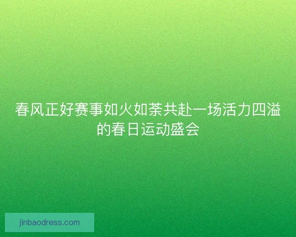 春风正好赛事如火如荼共赴一场活力四溢的春日运动盛会