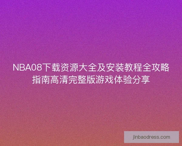 NBA08下载资源大全及安装教程全攻略指南高清完整版游戏体验分享