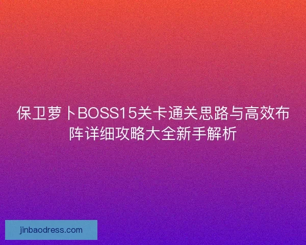 保卫萝卜BOSS15关卡通关思路与高效布阵详细攻略大全新手解析