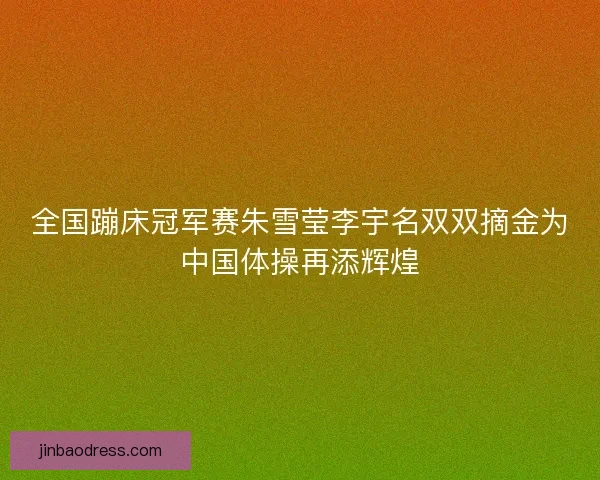 全国蹦床冠军赛朱雪莹李宇名双双摘金为中国体操再添辉煌 全国蹦床冠军赛朱雪莹李宇名双双摘金为中国体操再添辉煌